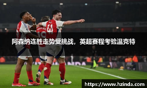 阿森纳连胜走势受挑战，英超赛程考验温克特