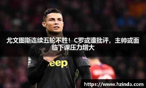 尤文图斯连续五轮不胜！C罗或遭批评，主帅或面临下课压力增大