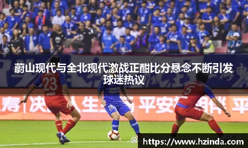 蔚山现代与全北现代激战正酣比分悬念不断引发球迷热议