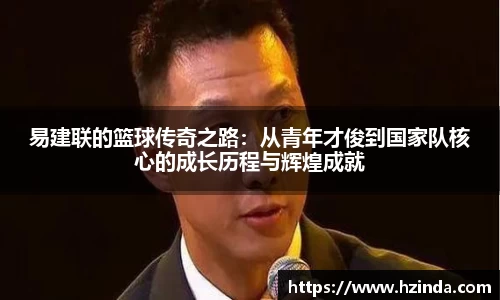 易建联的篮球传奇之路：从青年才俊到国家队核心的成长历程与辉煌成就