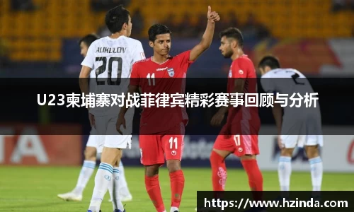 U23柬埔寨对战菲律宾精彩赛事回顾与分析