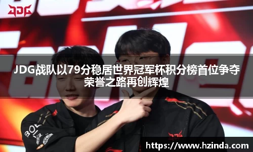 JDG战队以79分稳居世界冠军杯积分榜首位争夺荣誉之路再创辉煌